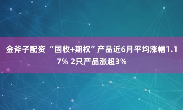 金斧子配资 “固收+期权”产品近6月平均涨幅1.17% 2只产品涨超3%