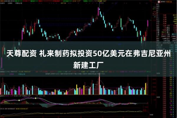天尊配资 礼来制药拟投资50亿美元在弗吉尼亚州新建工厂
