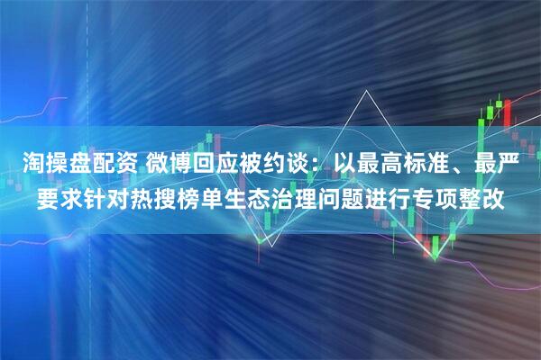 淘操盘配资 微博回应被约谈：以最高标准、最严要求针对热搜榜单生态治理问题进行专项整改