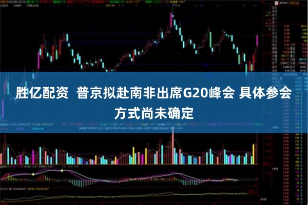 胜亿配资  普京拟赴南非出席G20峰会 具体参会方式尚未确定