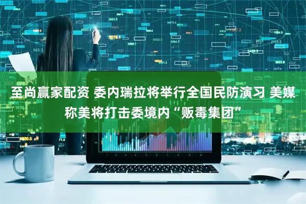 至尚赢家配资 委内瑞拉将举行全国民防演习 美媒称美将打击委境内“贩毒集团”