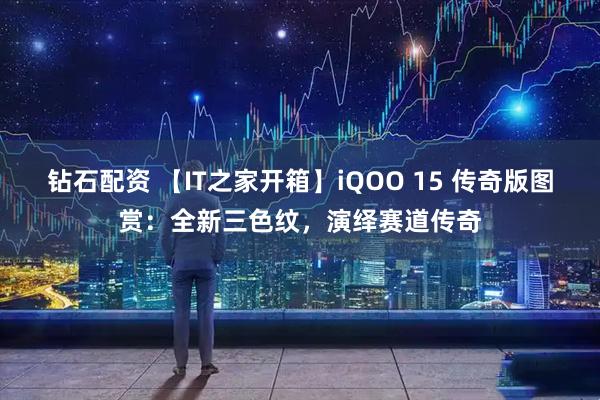 钻石配资 【IT之家开箱】iQOO 15 传奇版图赏：全新三色纹，演绎赛道传奇