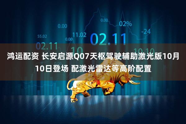 鸿运配资 长安启源Q07天枢驾驶辅助激光版10月10日登场 配激光雷达等高阶配置