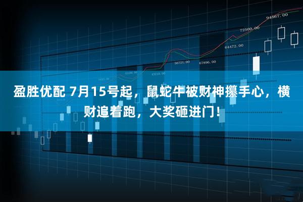 盈胜优配 7月15号起，鼠蛇牛被财神攥手心，横财追着跑，大奖砸进门！