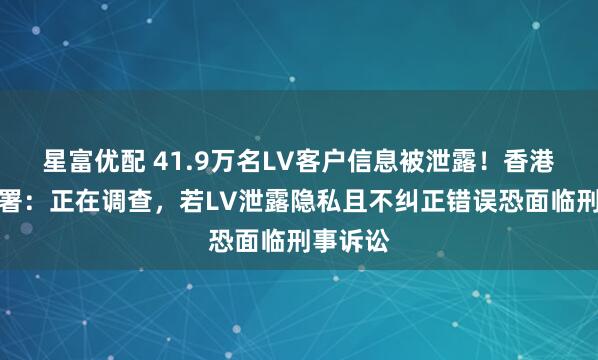 星富优配 41.9万名LV客户信息被泄露！香港隐私公署：正在调查，若LV泄露隐私且不纠正错误恐面临刑事诉讼
