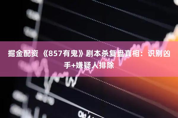 掘金配资 《857有鬼》剧本杀复盘真相：识别凶手+嫌疑人排除